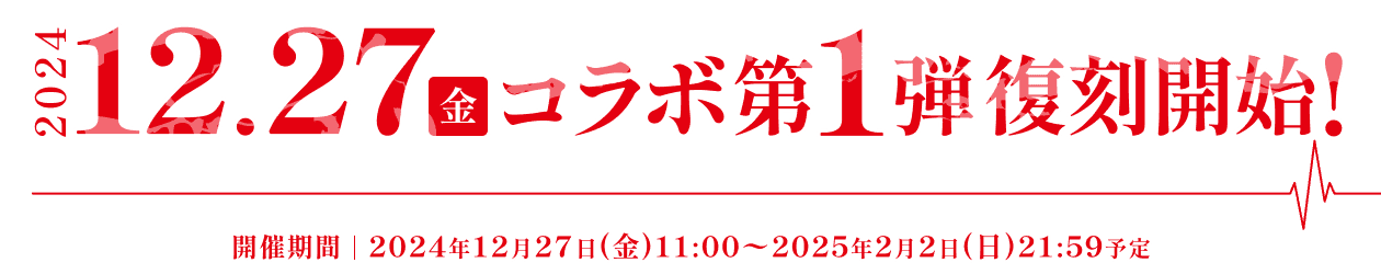 2024.12.27(金)コラボ第1弾復刻開始！　開催期間：2024年12月27日(金)11:00〜2025年2月2日(日)21:59予定
