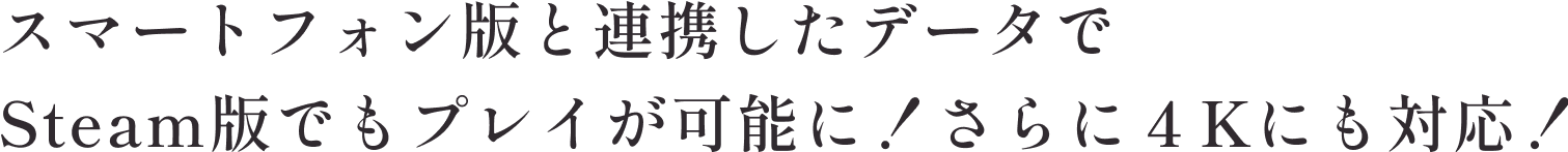 スマートフォン版と連携したデータでSteam版でもプレイが可能に！さらに４Kにも対応！
