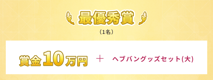 最優秀賞（1名）賞金10万円＋ヘブバングッズセット（大）