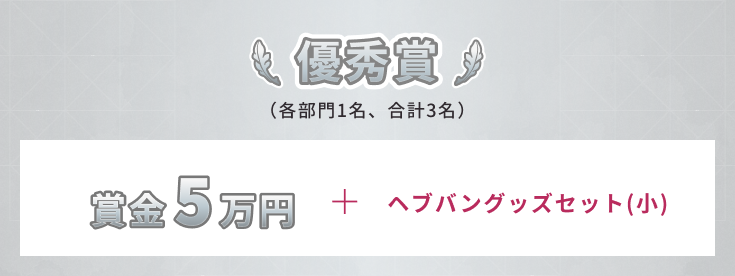優秀賞（各部門1名、合計3名）賞金5万円＋ヘブバングッズセット（小）