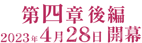 第四章後編 2023年4月28日開幕。