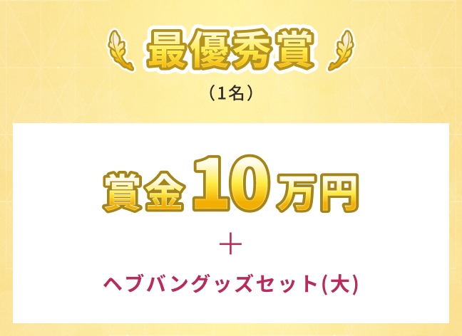最優秀賞（1名）賞金10万円＋ヘブバングッズセット（大）