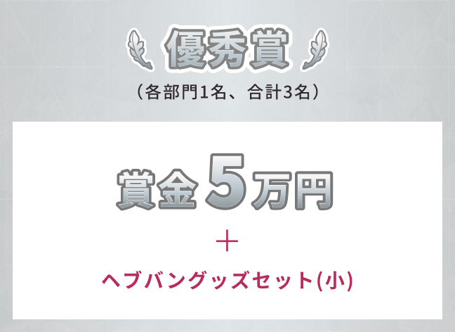 優秀賞（各部門1名、合計3名）賞金5万円＋ヘブバングッズセット（小）