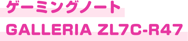 ゲーミングノート GALLERIA ZL7C-R47