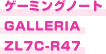 ゲーミングノート GALLERIA ZL7C-R47
