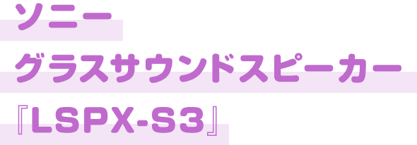 ソニーグラスサウンドスピーカー『LSPX-S3』