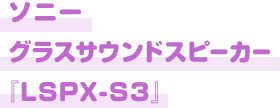 ソニーグラスサウンドスピーカー『LSPX-S3』