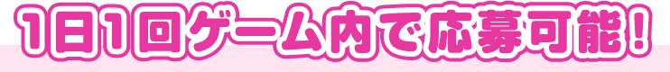 1日1回ゲーム内で応募可能!