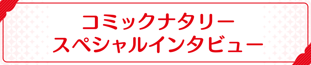 コミックナタリースペシャルインタビュー