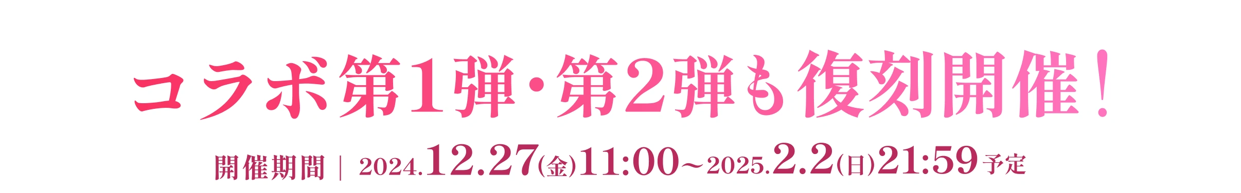 コラボ第1弾・第2弾も復刻開催! 開催期間｜2024.12.27(金)11:00〜2025.2.2(日)21:59予定