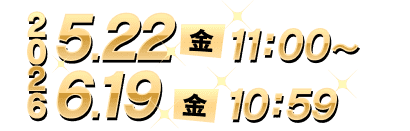 2026 5.22（金）11:00~6.19（金）10:59