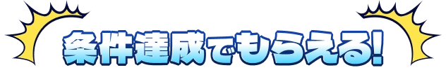 条件達成でもらえる！