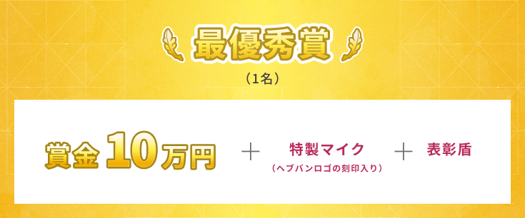 最優秀賞（1名）賞金10万円＋特製マイク＋表彰盾